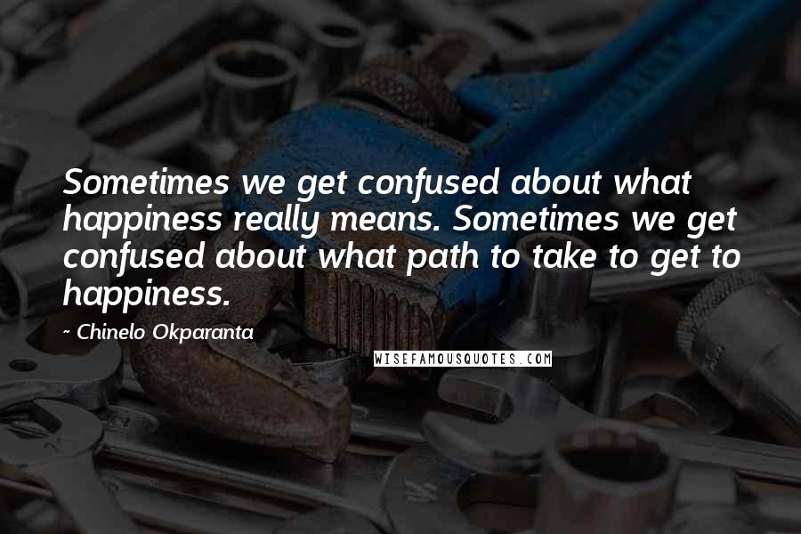 Chinelo Okparanta quotes: Sometimes we get confused about what happiness really means. Sometimes we get confused about what path to take to get to happiness.