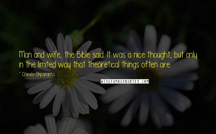 Chinelo Okparanta quotes: Man and wife, the Bible said. It was a nice thought, but only in the limited way that theoretical things often are. Chinelo Okparanta quotes: Man and wife, the Bible said. It was a nice thought, but only in the limited way that theoretical things often are.