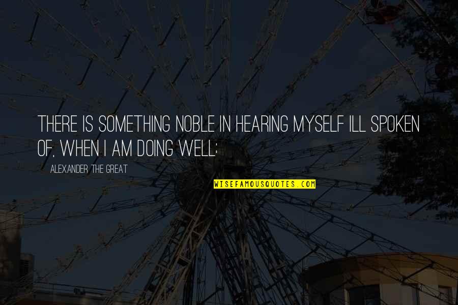 Chinese Monk Quotes By Alexander The Great: There is something noble in hearing myself ill