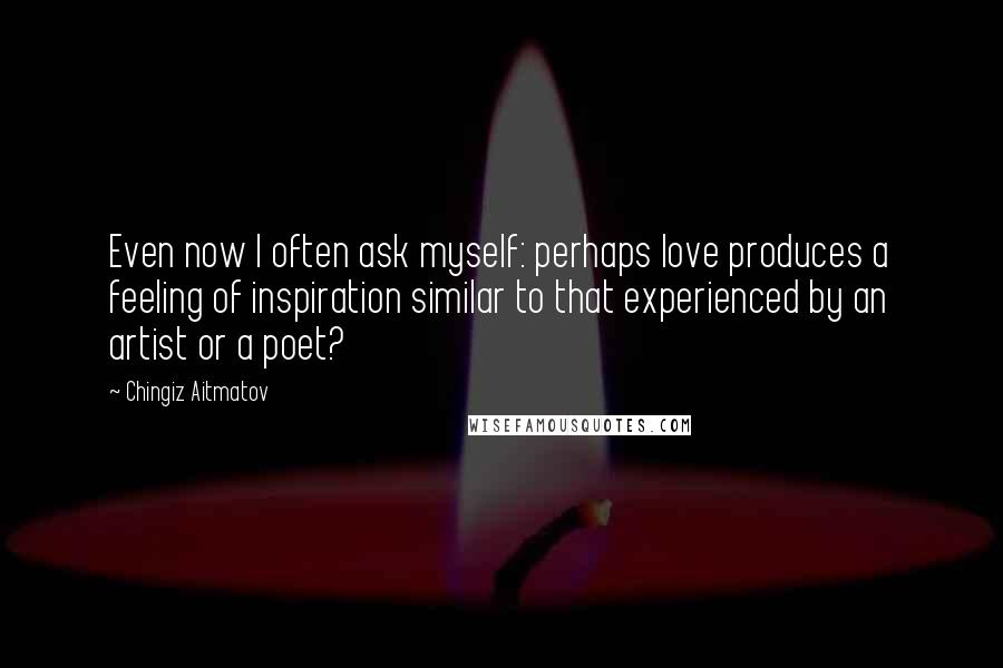 Chingiz Aitmatov quotes: Even now I often ask myself: perhaps love produces a feeling of inspiration similar to that experienced by an artist or a poet?