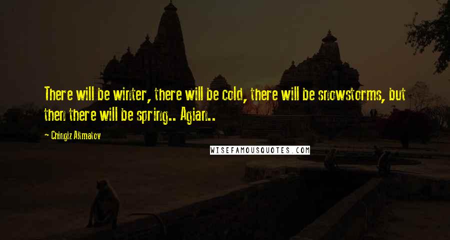 Chingiz Aitmatov quotes: There will be winter, there will be cold, there will be snowstorms, but then there will be spring.. Agian..