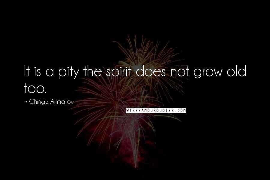 Chingiz Aitmatov quotes: It is a pity the spirit does not grow old too.