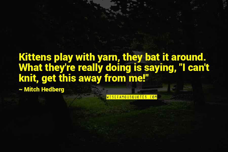 Chingolo Pajaro Quotes By Mitch Hedberg: Kittens play with yarn, they bat it around. Chingolo Pajaro Quotes By Mitch Hedberg: Kittens play with yarn, they bat it around.