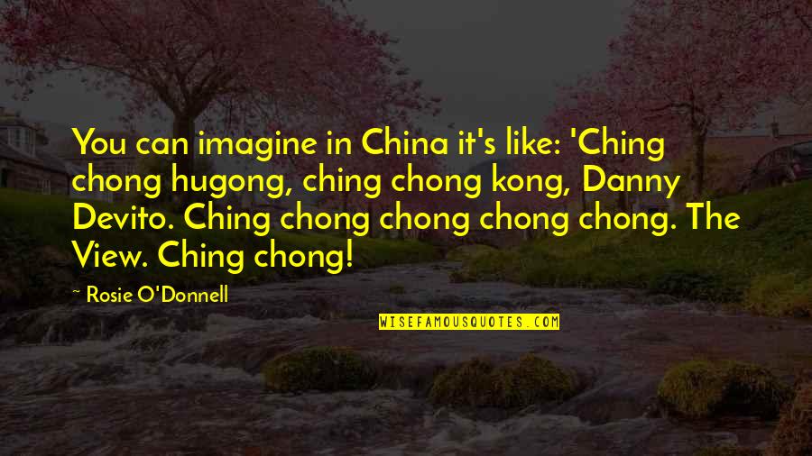 Ching's Quotes By Rosie O'Donnell: You can imagine in China it's like: 'Ching