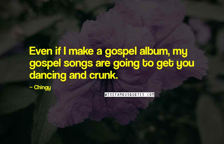 Chingy quotes: Even if I make a gospel album, my gospel songs are going to get you dancing and crunk.