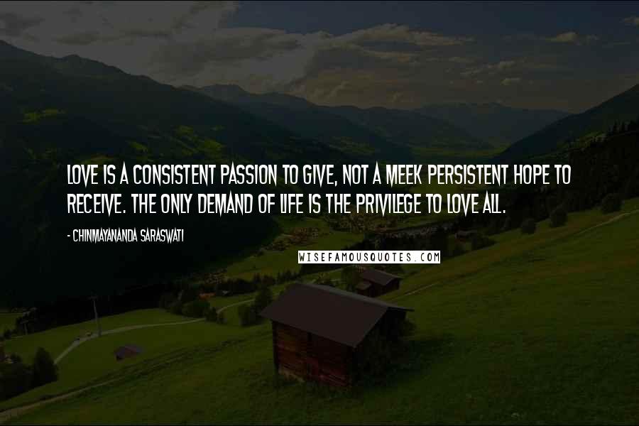 Chinmayananda Saraswati quotes: Love is a consistent passion to give, not a meek persistent hope to receive. The only demand of life is the privilege to love all.