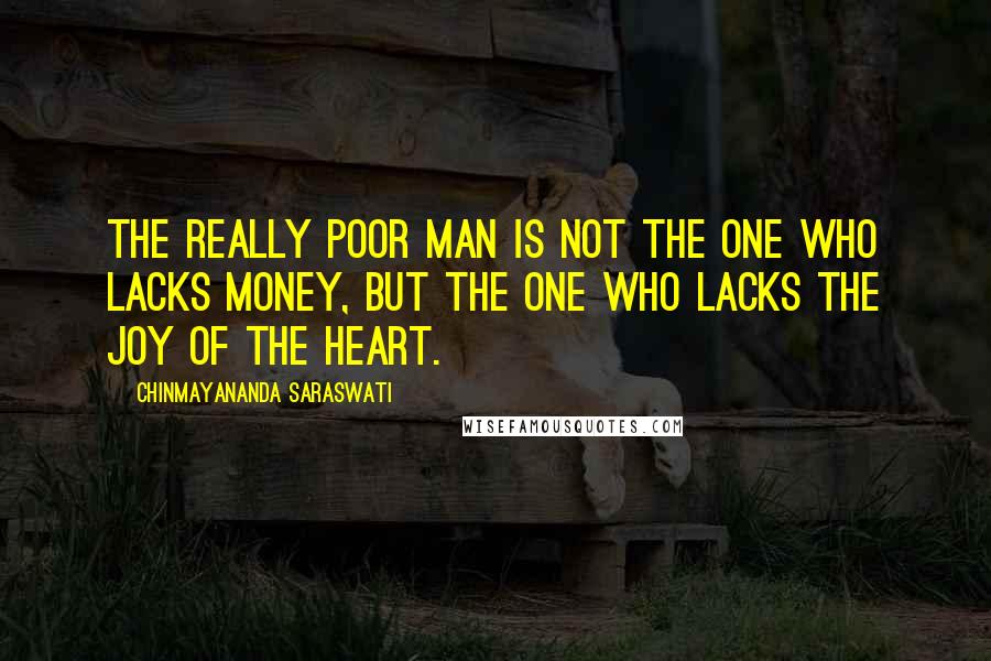 Chinmayananda Saraswati quotes: The really poor man is not the one who lacks money, but the one who lacks the joy of the heart.