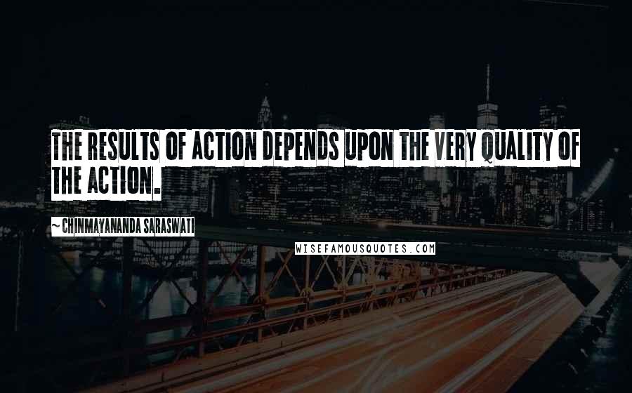 Chinmayananda Saraswati quotes: The results of action depends upon the very quality of the action.