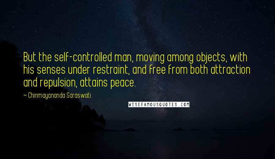 Chinmayananda Saraswati quotes: But the self-controlled man, moving among objects, with his senses under restraint, and free from both attraction and repulsion, attains peace.