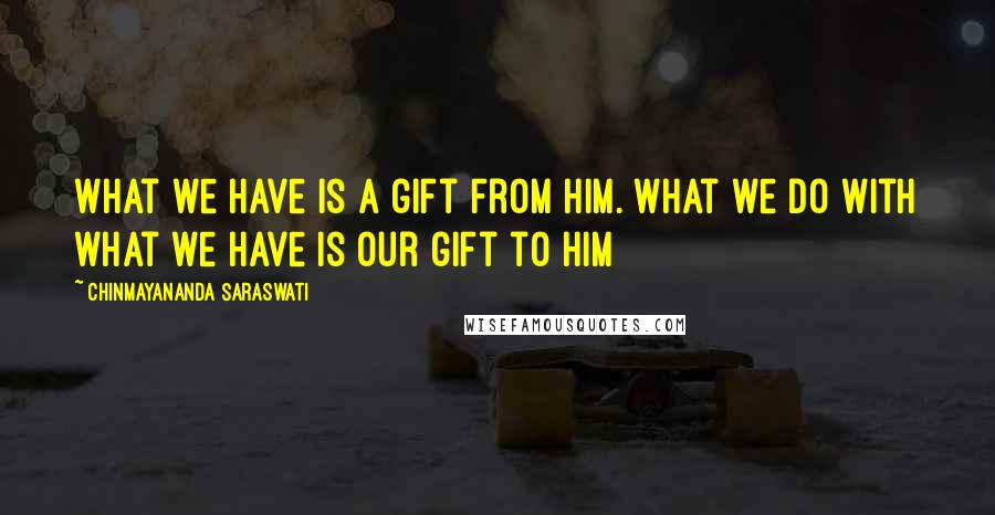 Chinmayananda Saraswati quotes: What we have is a gift from Him. What we do with what we have is our gift to him