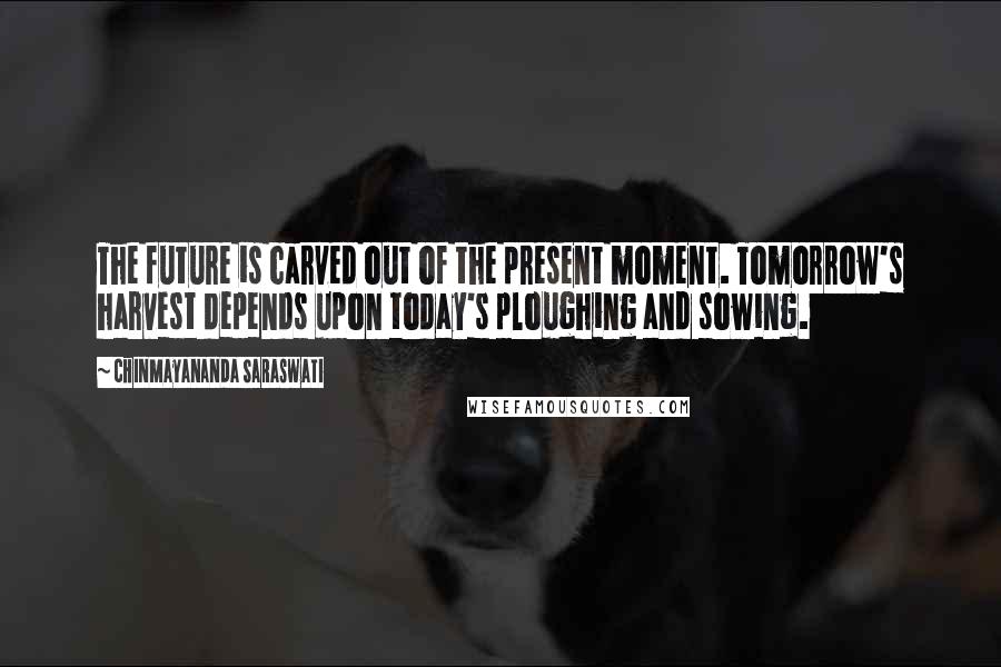 Chinmayananda Saraswati quotes: The future is carved out of the present moment. Tomorrow's harvest depends upon today's ploughing and sowing.