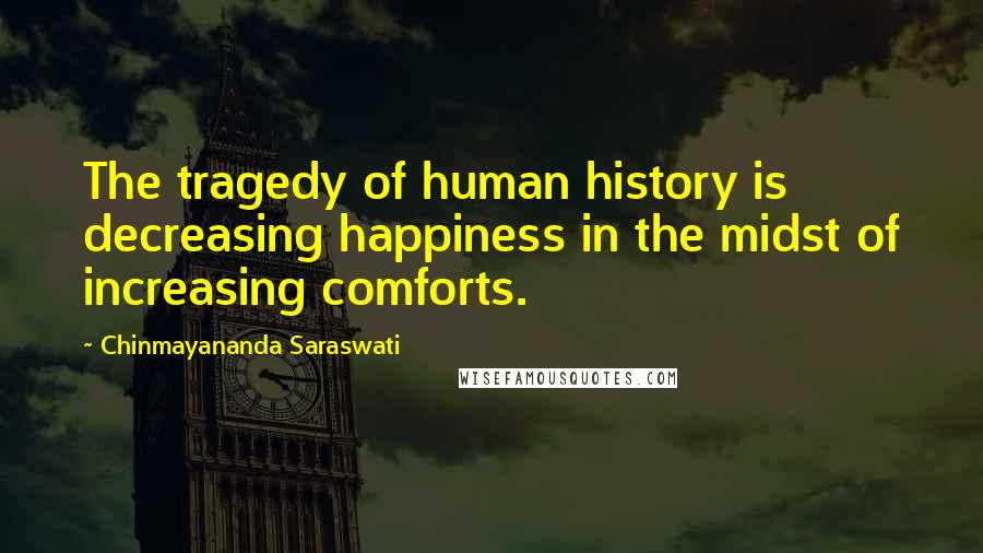 Chinmayananda Saraswati quotes: The tragedy of human history is decreasing happiness in the midst of increasing comforts.