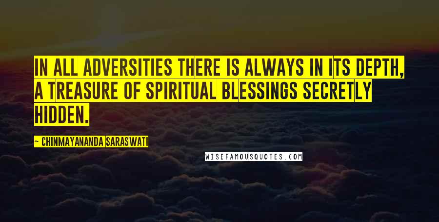 Chinmayananda Saraswati quotes: In all adversities there is always in its depth, a treasure of spiritual blessings secretly hidden.