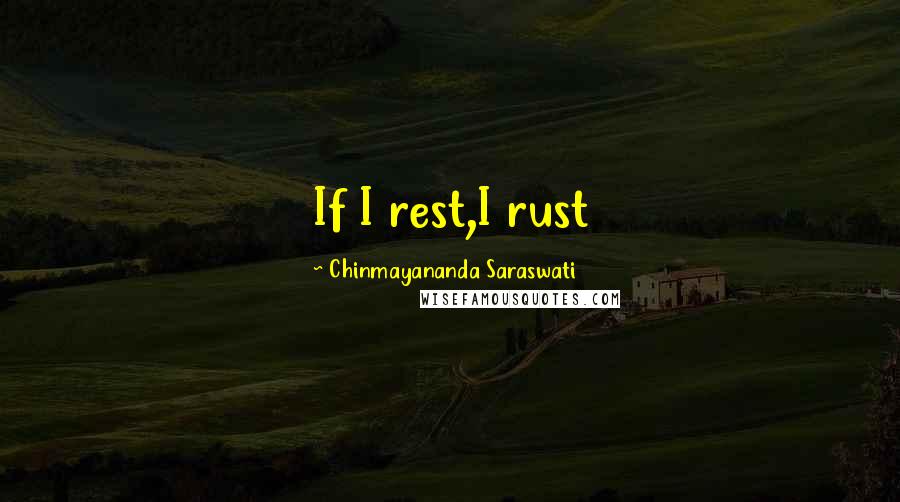 Chinmayananda Saraswati quotes: If I rest,I rust