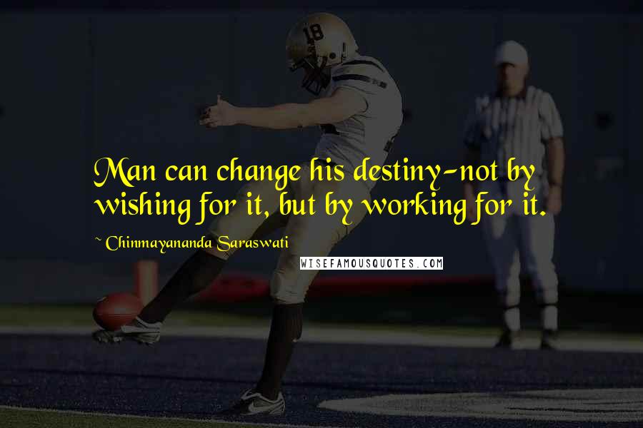 Chinmayananda Saraswati quotes: Man can change his destiny-not by wishing for it, but by working for it.