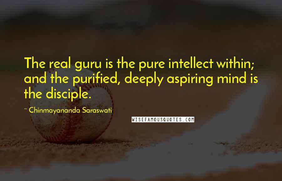 Chinmayananda Saraswati quotes: The real guru is the pure intellect within; and the purified, deeply aspiring mind is the disciple.