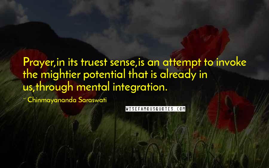 Chinmayananda Saraswati quotes: Prayer,in its truest sense,is an attempt to invoke the mightier potential that is already in us,through mental integration.