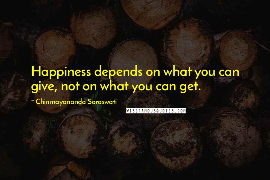 Chinmayananda Saraswati quotes: Happiness depends on what you can give, not on what you can get.