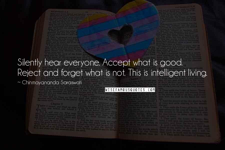 Chinmayananda Saraswati quotes: Silently hear everyone. Accept what is good. Reject and forget what is not. This is intelligent living.