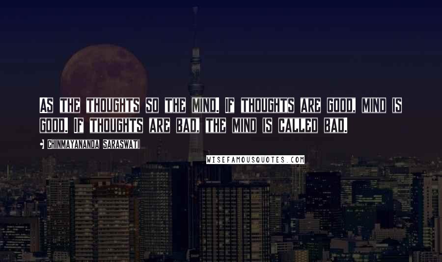 Chinmayananda Saraswati quotes: As the thoughts so the mind. If thoughts are good, mind is good. If thoughts are bad, the mind is called bad.