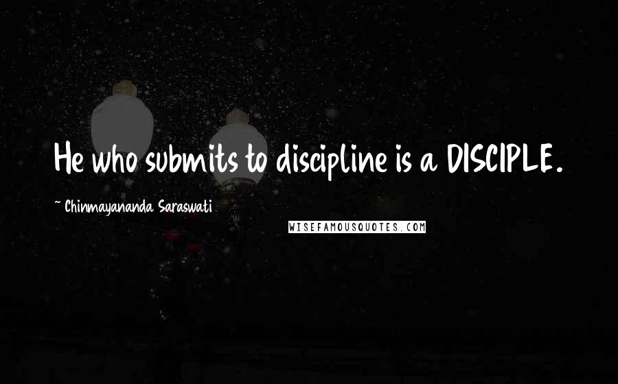 Chinmayananda Saraswati quotes: He who submits to discipline is a DISCIPLE.