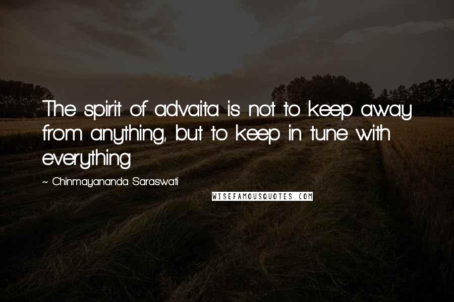 Chinmayananda Saraswati quotes: The spirit of advaita is not to keep away from anything, but to keep in tune with everything