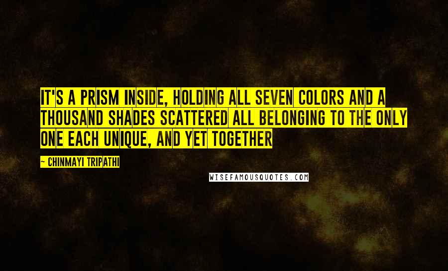 Chinmayi Tripathi quotes: It's a prism inside, holding all seven colors And a thousand shades scattered All belonging to the only one Each unique, and yet together