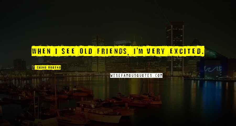 Chino Moreno quotes: When I see old friends, I'm very excited.