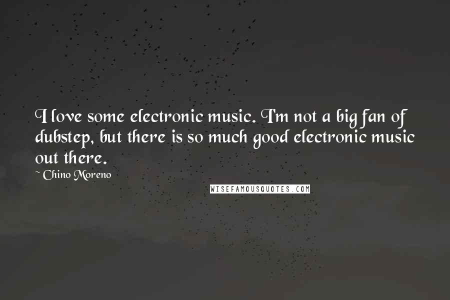 Chino Moreno quotes: I love some electronic music. I'm not a big fan of dubstep, but there is so much good electronic music out there.