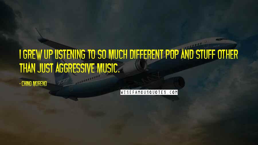 Chino Moreno quotes: I grew up listening to so much different pop and stuff other than just aggressive music.