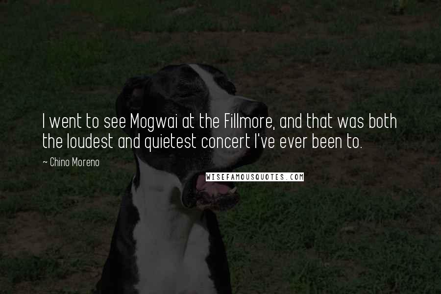 Chino Moreno quotes: I went to see Mogwai at the Fillmore, and that was both the loudest and quietest concert I've ever been to.