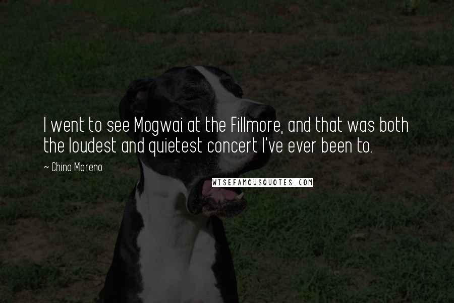 Chino Moreno quotes: I went to see Mogwai at the Fillmore, and that was both the loudest and quietest concert I've ever been to. Chino Moreno quotes: I went to see Mogwai at the Fillmore, and that was both the loudest and quietest concert I've ever been to.