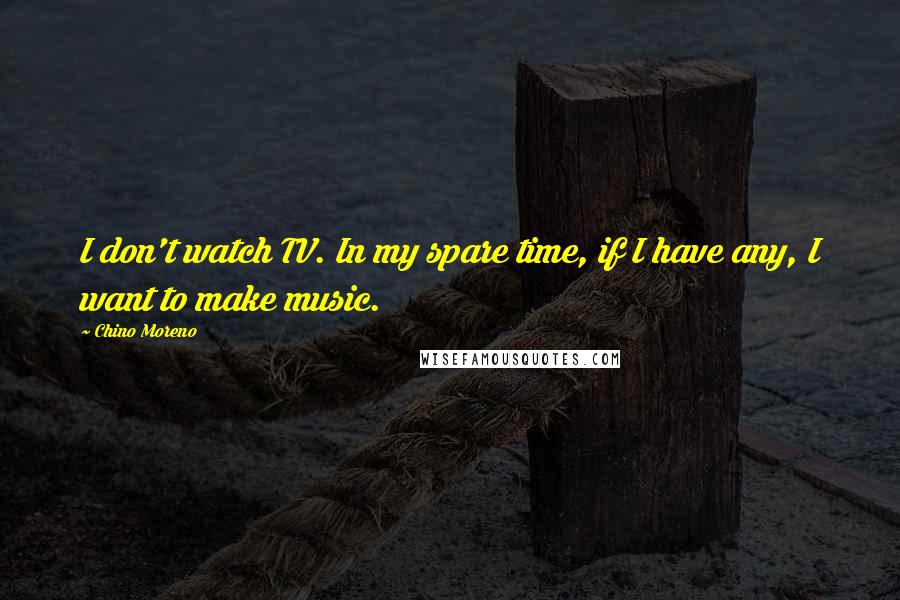 Chino Moreno quotes: I don't watch TV. In my spare time, if I have any, I want to make music.