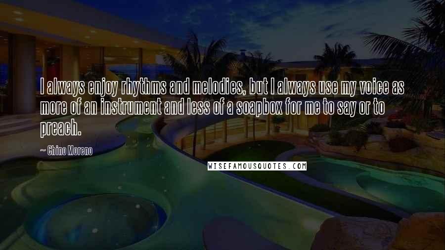 Chino Moreno quotes: I always enjoy rhythms and melodies, but I always use my voice as more of an instrument and less of a soapbox for me to say or to preach. Chino Moreno quotes: I always enjoy rhythms and melodies, but I always use my voice as more of an instrument and less of a soapbox for me to say or to preach.