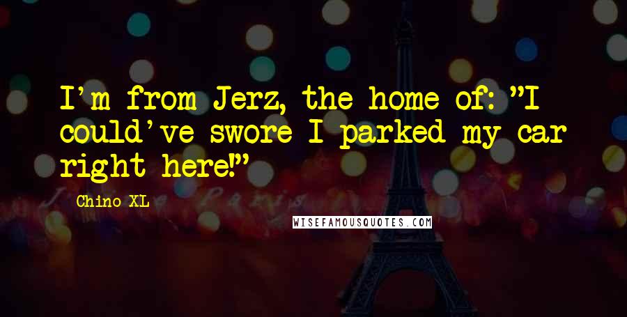 Chino XL quotes: I'm from Jerz, the home of: "I could've swore I parked my car right here!"