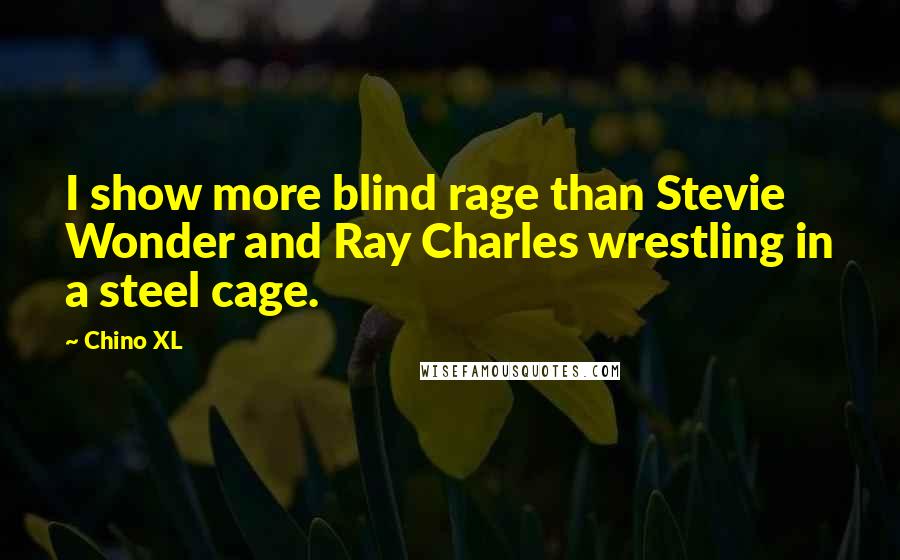 Chino XL quotes: I show more blind rage than Stevie Wonder and Ray Charles wrestling in a steel cage.