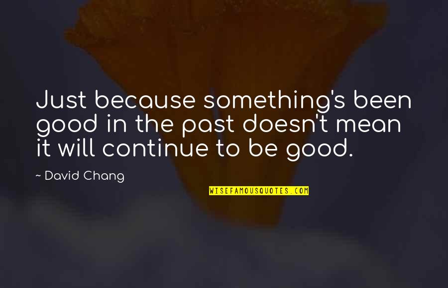 Chintalapani Quotes By David Chang: Just because something's been good in the past Chintalapani Quotes By David Chang: Just because something's been good in the past