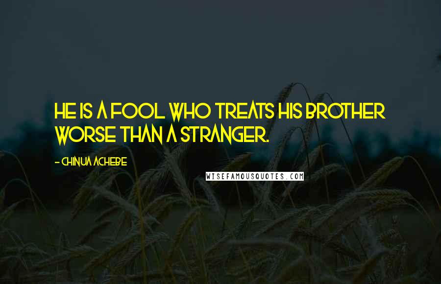 Chinua Achebe quotes: He is a fool who treats his brother worse than a stranger.