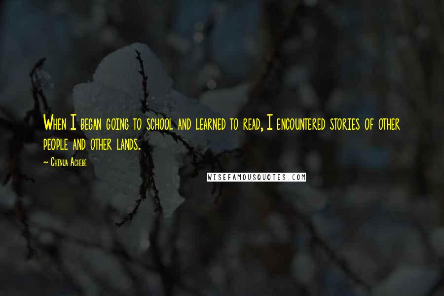 Chinua Achebe quotes: When I began going to school and learned to read, I encountered stories of other people and other lands.