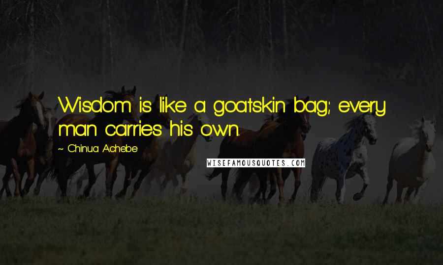 Chinua Achebe quotes: Wisdom is like a goatskin bag; every man carries his own. Chinua Achebe quotes: Wisdom is like a goatskin bag; every man carries his own.