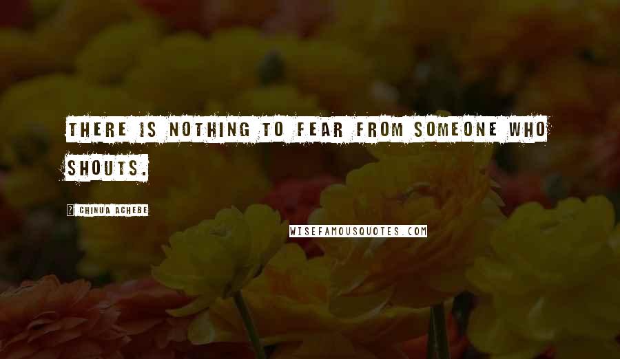 Chinua Achebe quotes: There is nothing to fear from someone who shouts. Chinua Achebe quotes: There is nothing to fear from someone who shouts.