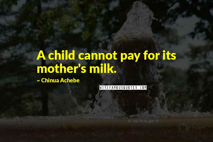Chinua Achebe quotes: A child cannot pay for its mother's milk. Chinua Achebe quotes: A child cannot pay for its mother's milk.