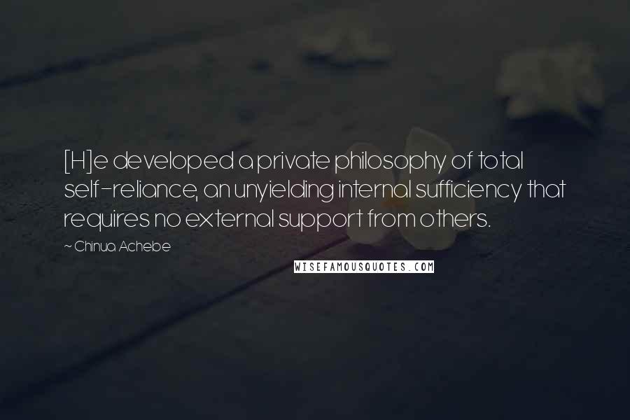 Chinua Achebe quotes: [H]e developed a private philosophy of total self-reliance, an unyielding internal sufficiency that requires no external support from others.