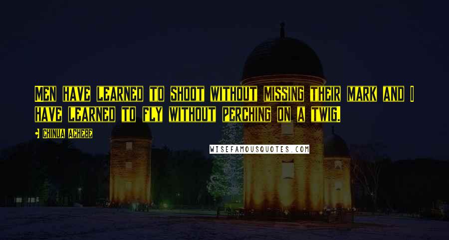 Chinua Achebe quotes: Men have learned to shoot without missing their mark and I have learned to fly without perching on a twig.