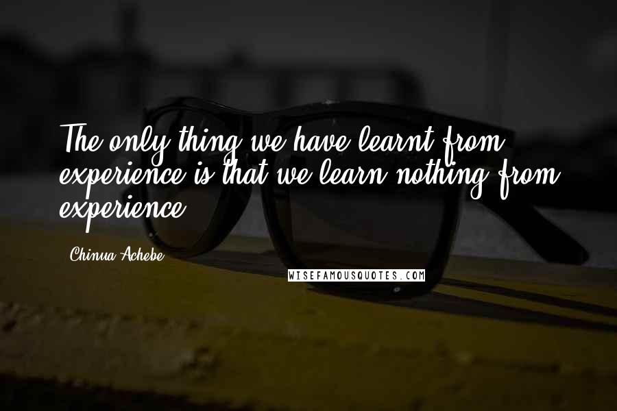 Chinua Achebe quotes: The only thing we have learnt from experience is that we learn nothing from experience. Chinua Achebe quotes: The only thing we have learnt from experience is that we learn nothing from experience.