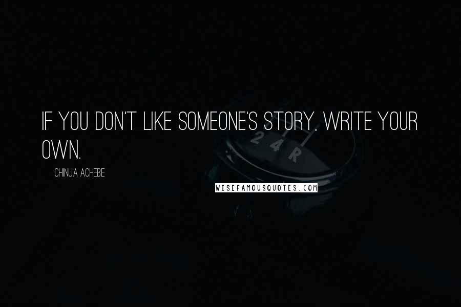 Chinua Achebe quotes: If you don't like someone's story, write your own.