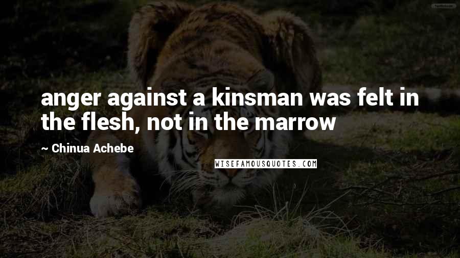 Chinua Achebe quotes: anger against a kinsman was felt in the flesh, not in the marrow