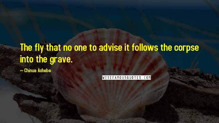 Chinua Achebe quotes: The fly that no one to advise it follows the corpse into the grave.