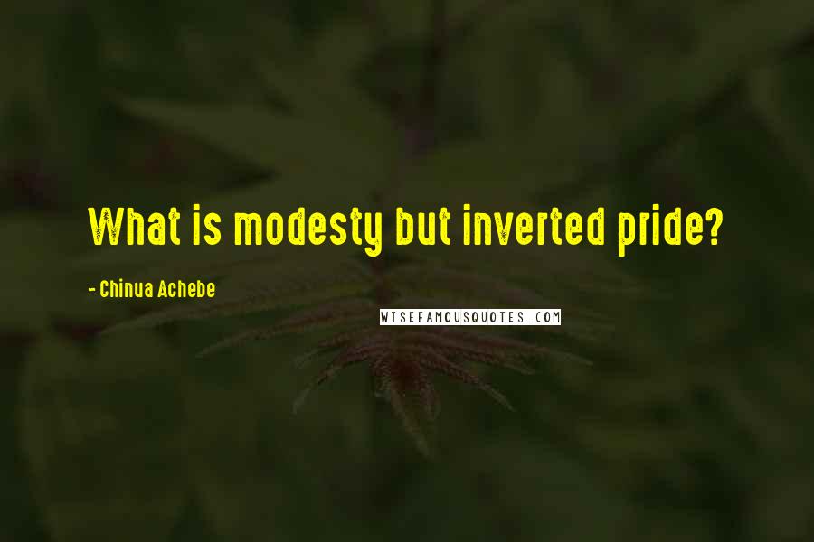 Chinua Achebe quotes: What is modesty but inverted pride? Chinua Achebe quotes: What is modesty but inverted pride?