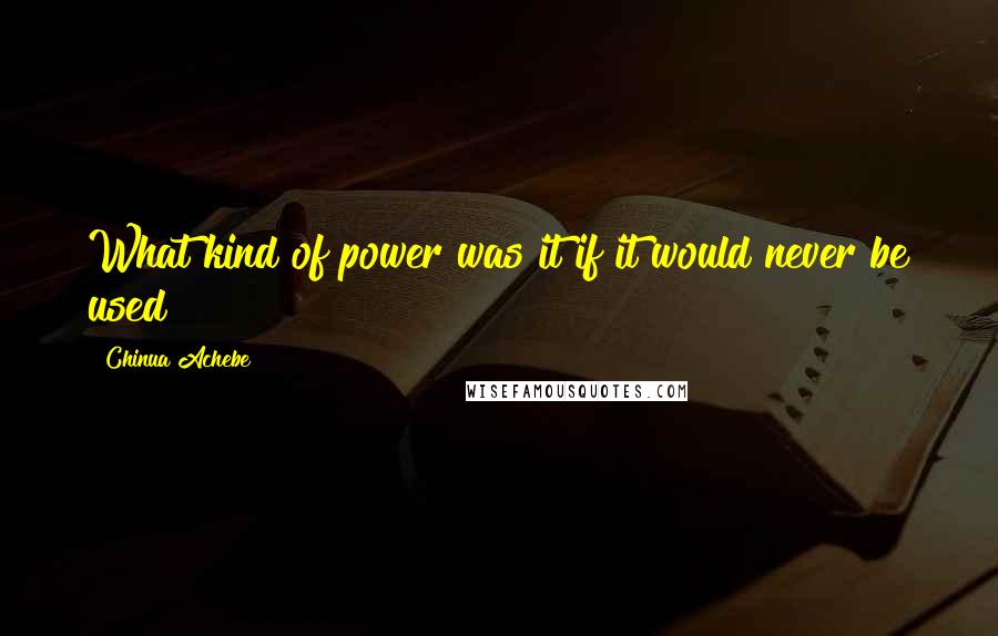 Chinua Achebe quotes: What kind of power was it if it would never be used? Chinua Achebe quotes: What kind of power was it if it would never be used?
